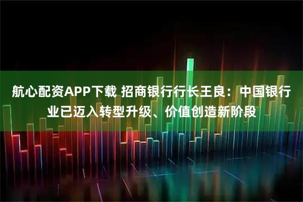 航心配资APP下载 招商银行行长王良：中国银行业已迈入转型升级、价值创造新阶段