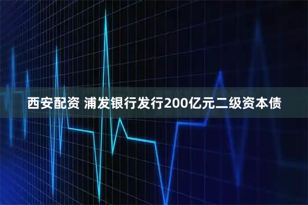 西安配资 浦发银行发行200亿元二级资本债