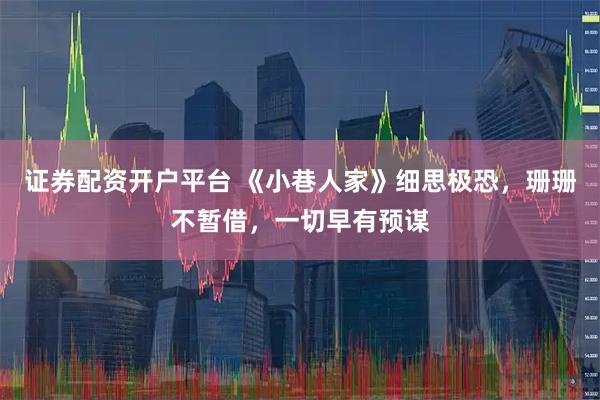 证券配资开户平台 《小巷人家》细思极恐,珊珊不暂借,一切早有预谋