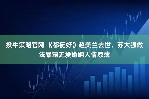 投牛策略官网 《都挺好》赵美兰去世,苏大强做法暴露无爱婚姻人情凉薄