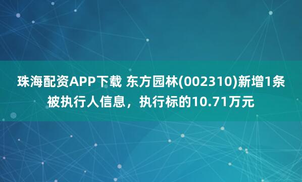 珠海配资APP下载 东方园林(002310)新增1条被执行人信息,执行标的10.71万元