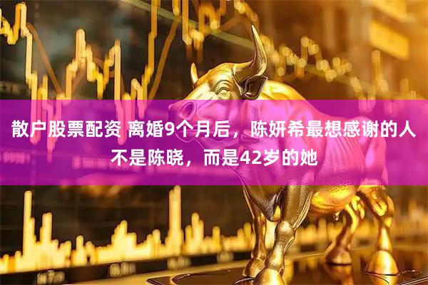散户股票配资 离婚9个月后,陈妍希最想感谢的人不是陈晓,而是42岁的她