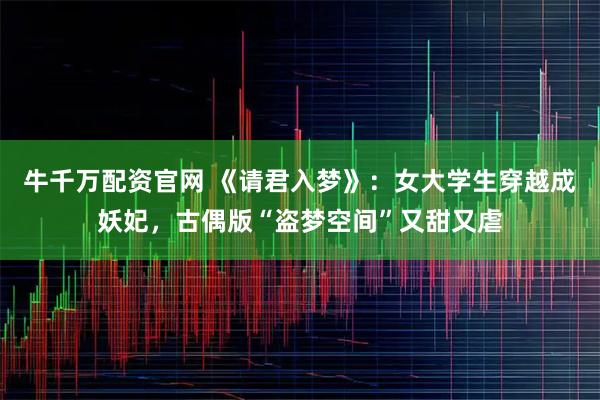 牛千万配资官网 《请君入梦》:女大学生穿越成妖妃,古偶版“盗梦空间”又甜又虐