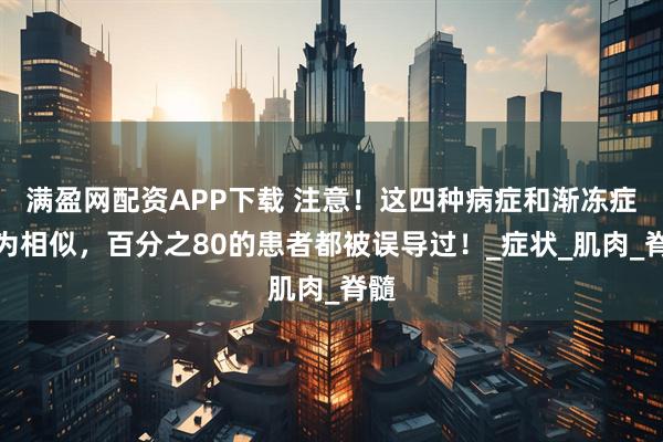 满盈网配资APP下载 注意!这四种病症和渐冻症极为相似,百分之80的患者都被误导过!_症状_肌肉_脊髓