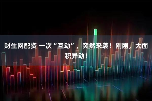财生网配资 一次“互动”,突然来袭!刚刚,大面积异动!