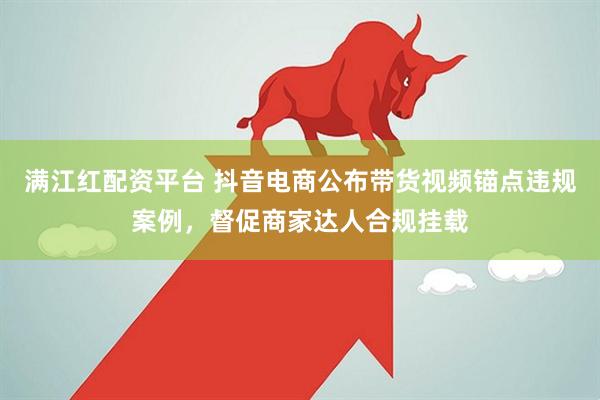 满江红配资平台 抖音电商公布带货视频锚点违规案例,督促商家达人合规挂载