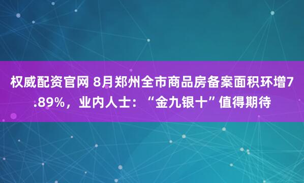 权威配资官网 8月郑州全市商品房备案面积环增7.89%,业内人士:“金九银十”值得期待