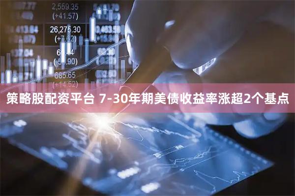 策略股配资平台 7-30年期美债收益率涨超2个基点