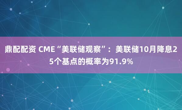 鼎配配资 CME“美联储观察”:美联储10月降息25个基点的概率为91.9%