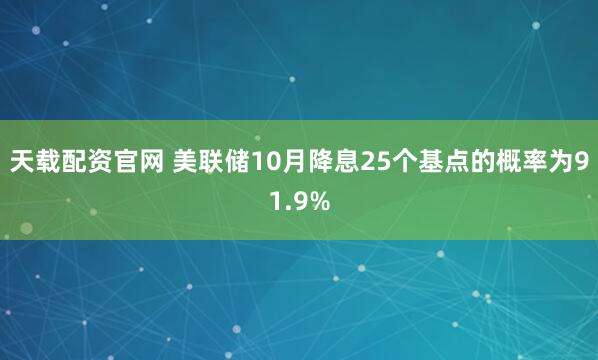 天载配资官网 美联储10月降息25个基点的概率为91.9%