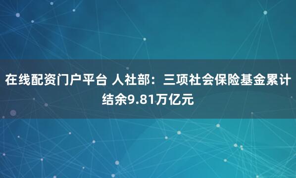 在线配资门户平台 人社部:三项社会保险基金累计结余9.81万亿元