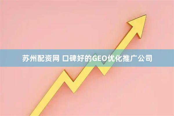 苏州配资网 口碑好的GEO优化推广公司