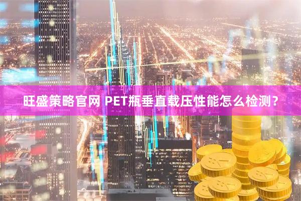 旺盛策略官网 PET瓶垂直载压性能怎么检测?