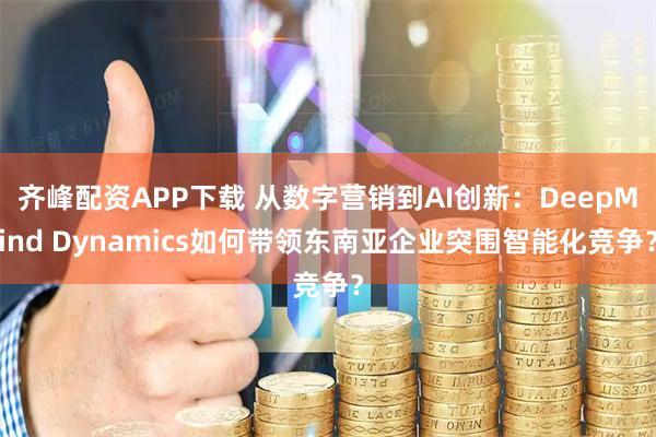 齐峰配资APP下载 从数字营销到AI创新:DeepMind Dynamics如何带领东南亚企业突围智能化竞争?
