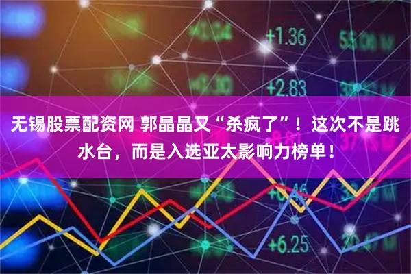 无锡股票配资网 郭晶晶又“杀疯了”！这次不是跳水台，而是入选亚太影响力榜单！