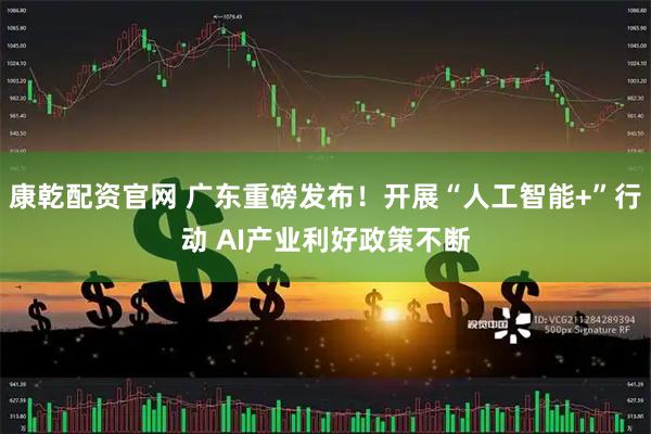 康乾配资官网 广东重磅发布！开展“人工智能+”行动 AI产业利好政策不断