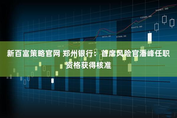 新百富策略官网 郑州银行：首席风险官潘峰任职资格获得核准