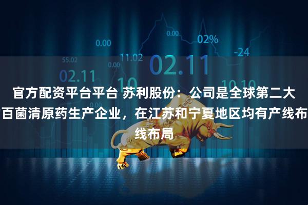 官方配资平台平台 苏利股份：公司是全球第二大的百菌清原药生产企业，在江苏和宁夏地区均有产线布局
