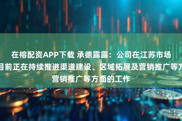 在榕配资APP下载 承德露露：公司在江苏市场有铺货，目前正在持续推进渠道建设、区域拓展及营销推广等方面的工作