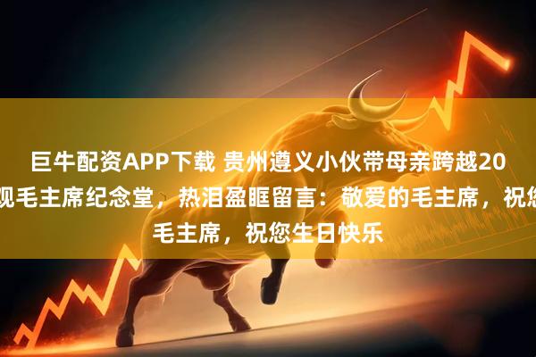 巨牛配资APP下载 贵州遵义小伙带母亲跨越2000公里参观毛主席纪念堂，热泪盈眶留言：敬爱的毛主席，祝您生日快乐