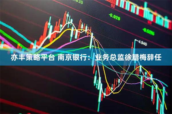 亦丰策略平台 南京银行：业务总监徐腊梅辞任