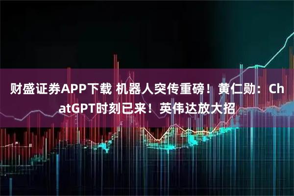 财盛证券APP下载 机器人突传重磅！黄仁勋：ChatGPT时刻已来！英伟达放大招