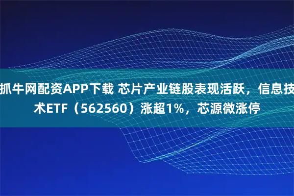 抓牛网配资APP下载 芯片产业链股表现活跃，信息技术ETF（562560）涨超1%，芯源微涨停