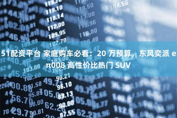 51配资平台 家庭购车必看:20 万预算,东风奕派 eπ008 高性价比热门 SUV