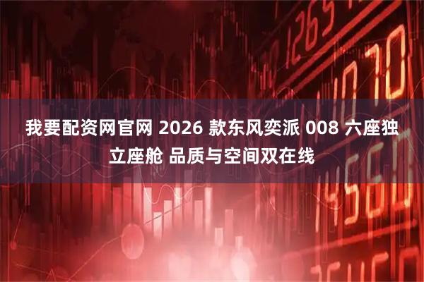 我要配资网官网 2026 款东风奕派 008 六座独立座舱 品质与空间双在线