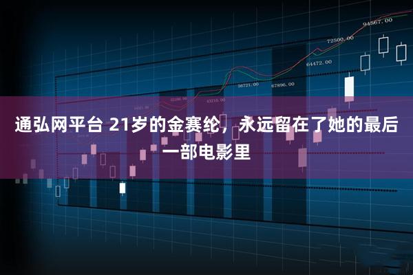 通弘网平台 21岁的金赛纶，永远留在了她的最后一部电影里