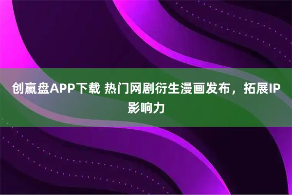 创赢盘APP下载 热门网剧衍生漫画发布，拓展IP影响力
