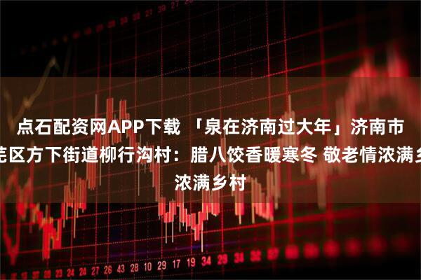 点石配资网APP下载 「泉在济南过大年」济南市莱芜区方下街道柳行沟村：腊八饺香暖寒冬 敬老情浓满乡村