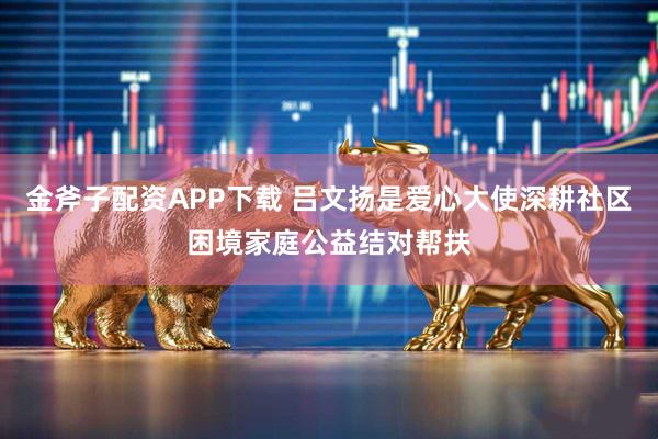 金斧子配资APP下载 吕文扬是爱心大使深耕社区困境家庭公益结对帮扶