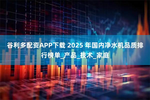谷利多配资APP下载 2025 年国内净水机品质排行榜单_产品_技术_家庭