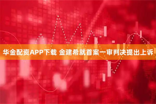 华金配资APP下载 金建希就首案一审判决提出上诉