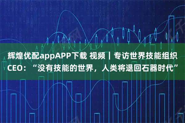 辉煌优配appAPP下载 视频｜专访世界技能组织CEO：“没有技能的世界，人类将退回石器时代”