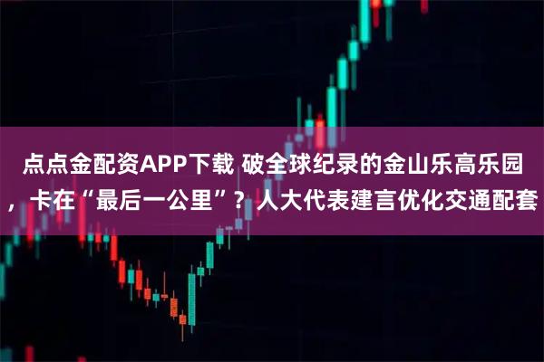 点点金配资APP下载 破全球纪录的金山乐高乐园，卡在“最后一公里”？人大代表建言优化交通配套