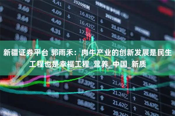 新疆证券平台 郭雨禾：肉牛产业的创新发展是民生工程也是幸福工程_营养_中国_新质