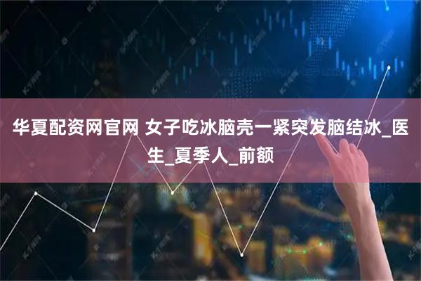 华夏配资网官网 女子吃冰脑壳一紧突发脑结冰_医生_夏季人_前额