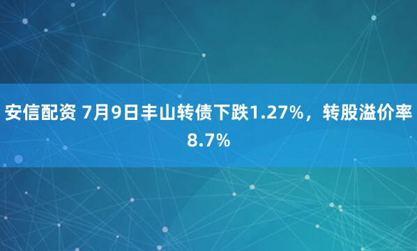 安信配资 7月9日丰山转债下跌1.27%，转股溢价率8.7%