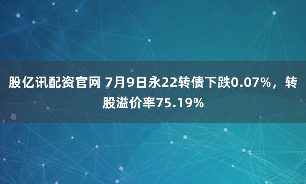 股亿讯配资官网 7月9日永22转债下跌0.07%，转股溢价率75.19%