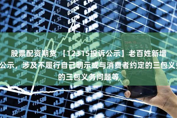 股票配资期货 【12315投诉公示】老百姓新增6件投诉公示，涉及不履行自己明示或与消费者约定的三包义务问题等