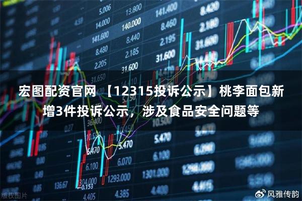 宏图配资官网 【12315投诉公示】桃李面包新增3件投诉公示，涉及食品安全问题等