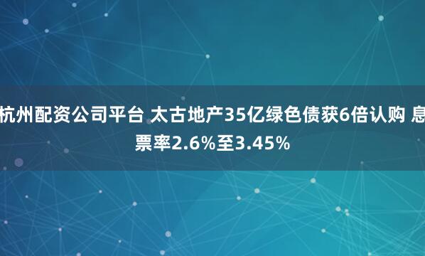 杭州配资公司平台 太古地产35亿绿色债获6倍认购 息票率2.6%至3.45%