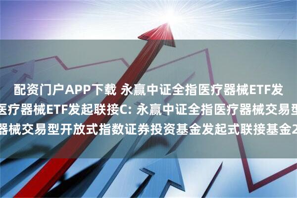 配资门户APP下载 永赢中证全指医疗器械ETF发起联接A,永赢中证全指医疗器械ETF发起联接C: 永赢中证全指医疗器械交易型开放式指数证券投资基金发起式联接基金2025年第2季度报告