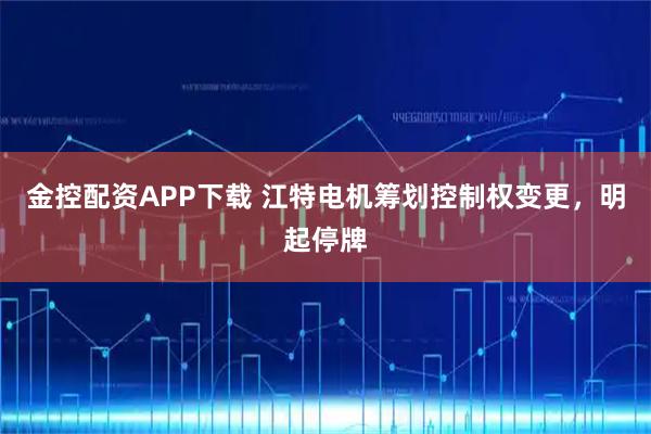 金控配资APP下载 江特电机筹划控制权变更，明起停牌