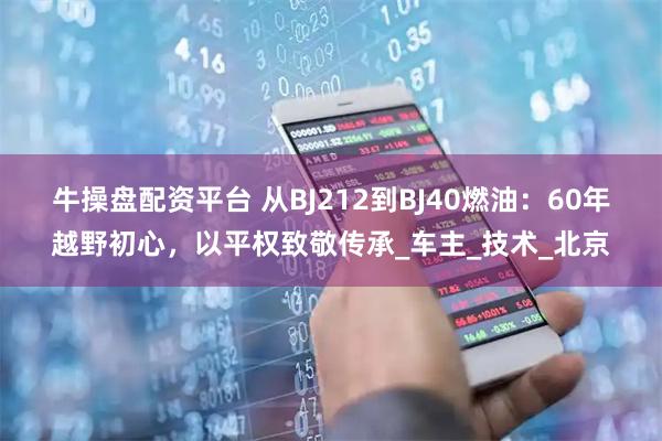 牛操盘配资平台 从BJ212到BJ40燃油：60年越野初心，以平权致敬传承_车主_技术_北京