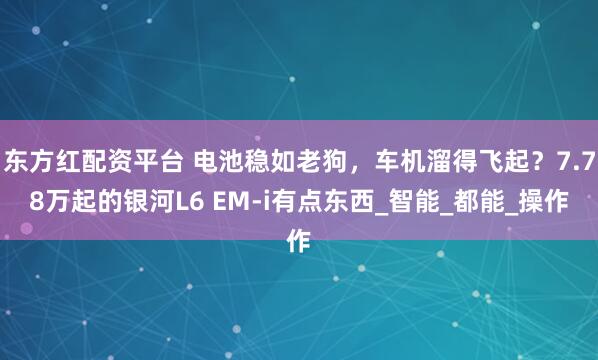 东方红配资平台 电池稳如老狗，车机溜得飞起？7.78万起的银河L6 EM-i有点东西_智能_都能_操作