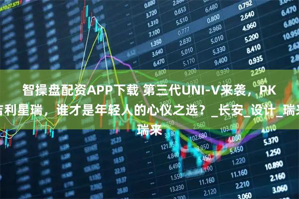 智操盘配资APP下载 第三代UNI-V来袭，PK吉利星瑞，谁才是年轻人的心仪之选？_长安_设计_瑞来