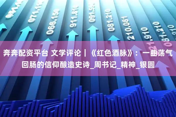 奔奔配资平台 文学评论｜《红色酒脉》：一曲荡气回肠的信仰酿造史诗_周书记_精神_银圆